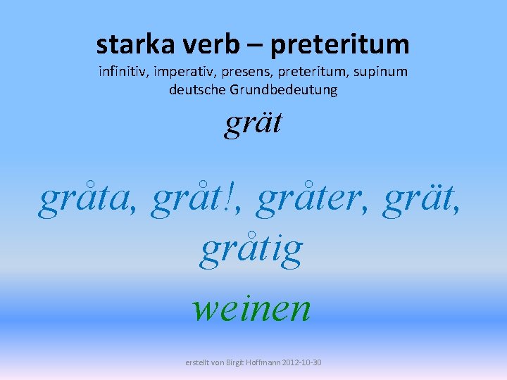 starka verb – preteritum infinitiv, imperativ, presens, preteritum, supinum deutsche Grundbedeutung grät gråta, gråt!,