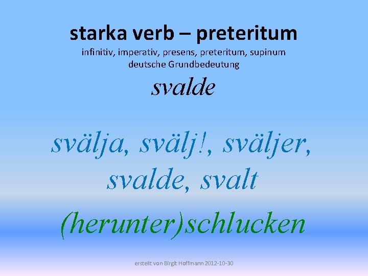 starka verb – preteritum infinitiv, imperativ, presens, preteritum, supinum deutsche Grundbedeutung svalde svälja, svälj!,