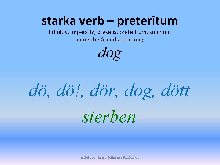 starka verb – preteritum infinitiv, imperativ, presens, preteritum, supinum deutsche Grundbedeutung dog dö, dö!,