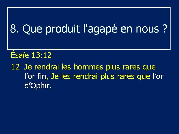 8. Que produit l'agapé en nous ? Ésaïe 13: 12 12 Je rendrai les