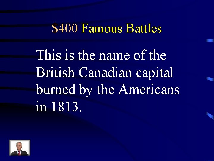 $400 Famous Battles This is the name of the British Canadian capital burned by