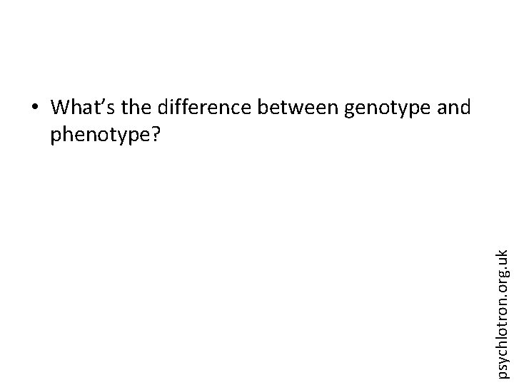 psychlotron. org. uk • What’s the difference between genotype and phenotype? 