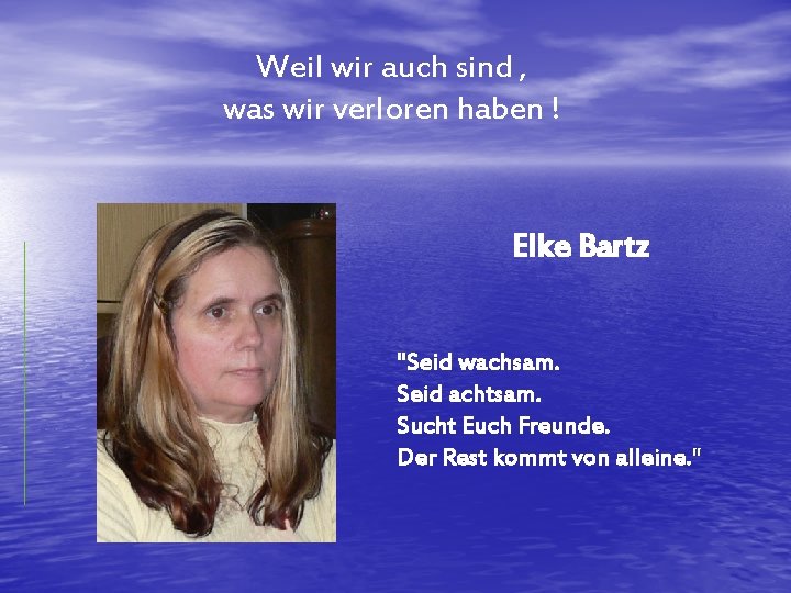 Weil wir auch sind , was wir verloren haben ! Elke Bartz "Seid wachsam.