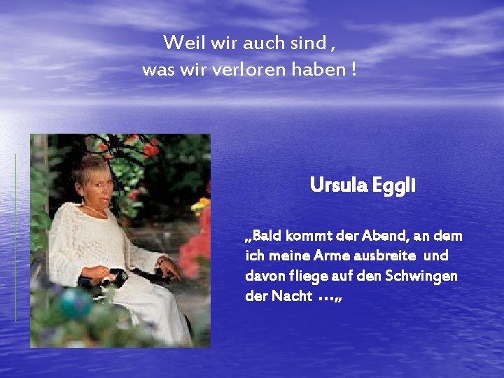 Weil wir auch sind , was wir verloren haben ! Ursula Eggli „Bald kommt