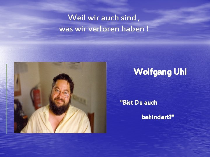 Weil wir auch sind , was wir verloren haben ! Wolfgang Uhl "Bist Du