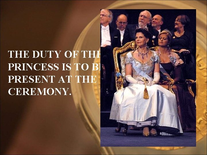 THE DUTY OF THE PRINCESS IS TO BE PRESENT AT THE CEREMONY. 