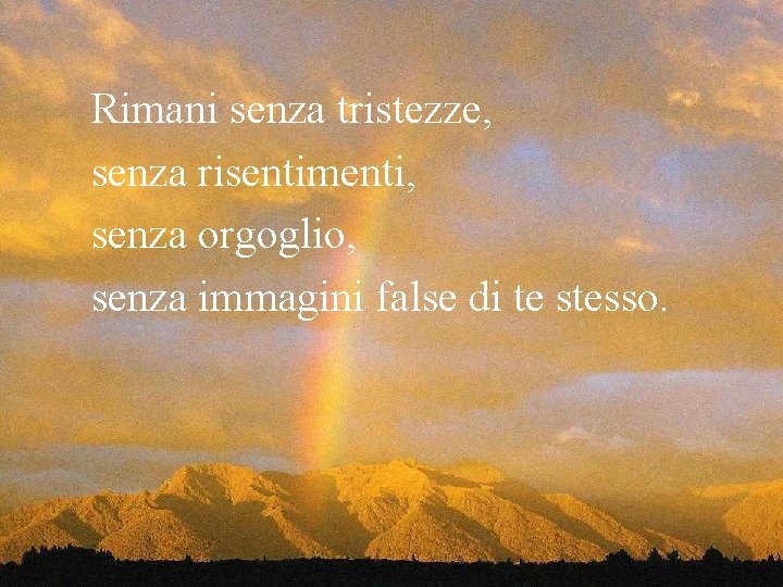 Rimani senza tristezze, senza risentimenti, senza orgoglio, senza immagini false di te stesso. 