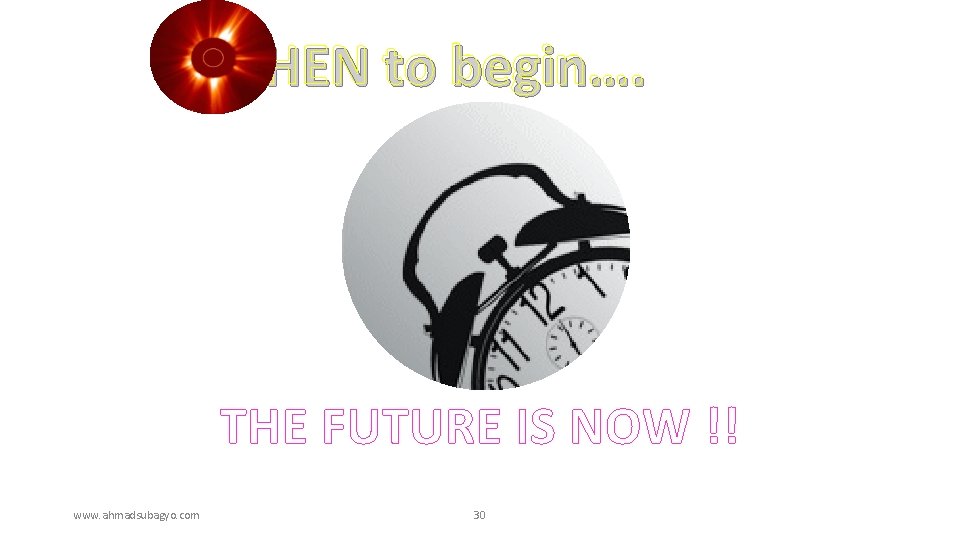 WHEN to begin…. THE FUTURE IS NOW !! www. ahmadsubagyo. com 30 