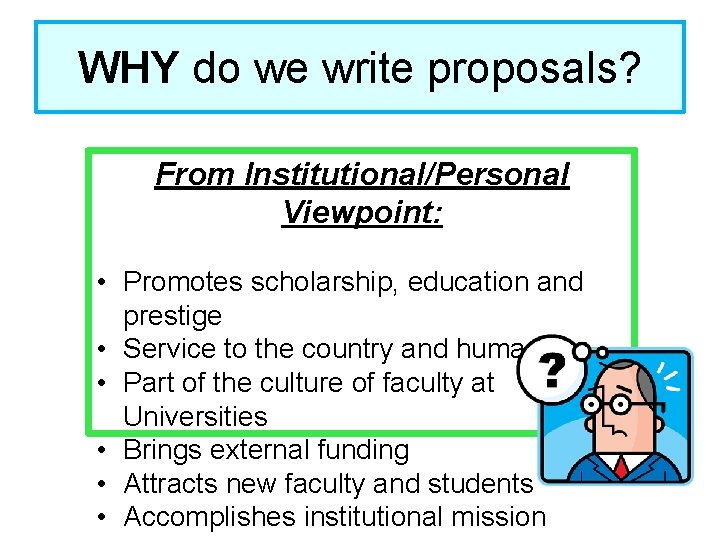 WHY do we write proposals? From Institutional/Personal Viewpoint: • Promotes scholarship, education and prestige