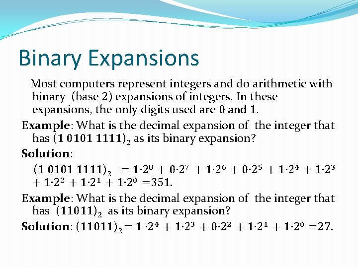 Binary Expansions Most computers represent integers and do arithmetic with binary (base 2) expansions