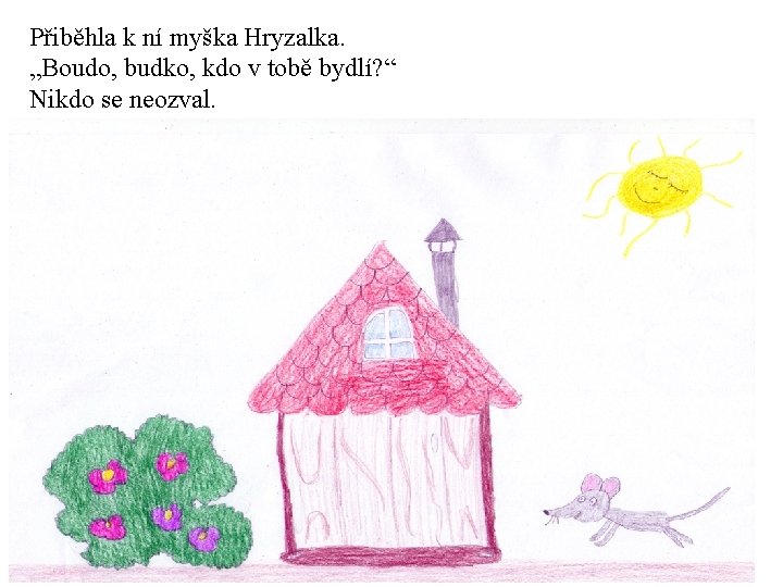 Přiběhla k ní myška Hryzalka. „Boudo, budko, kdo v tobě bydlí? “ Nikdo se