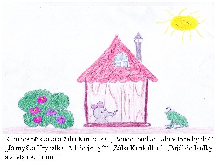 K budce přiskákala žába Kuňkalka. „Boudo, budko, kdo v tobě bydlí? “ „Já myška