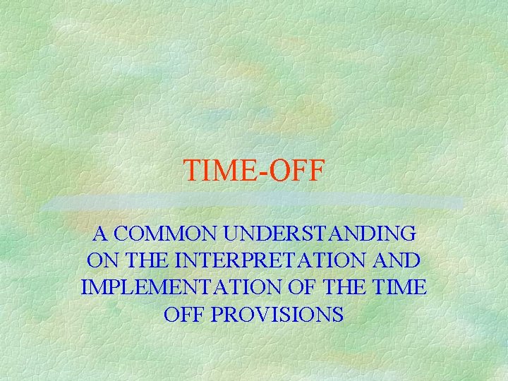 TIME-OFF A COMMON UNDERSTANDING ON THE INTERPRETATION AND IMPLEMENTATION OF THE TIME OFF PROVISIONS