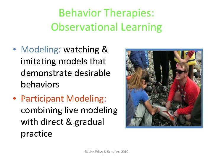 Behavior Therapies: Observational Learning • Modeling: watching & imitating models that demonstrate desirable behaviors