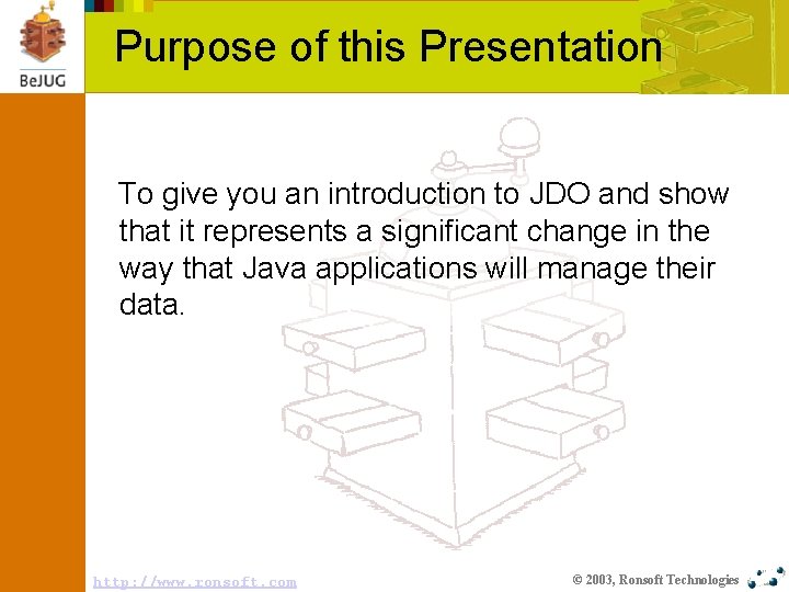 Purpose of this Presentation To give you an introduction to JDO and show that
