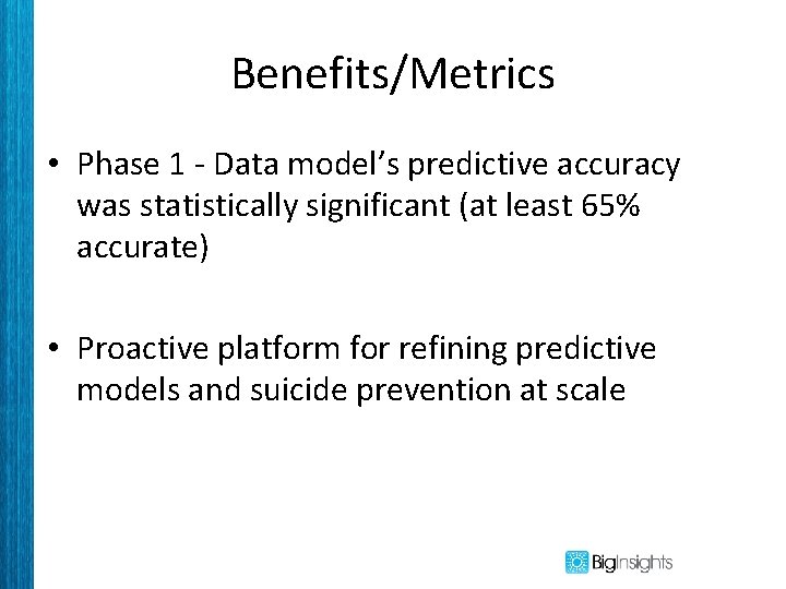 Benefits/Metrics • Phase 1 - Data model’s predictive accuracy was statistically significant (at least