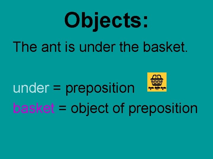 Objects: The ant is under the basket. under = preposition basket = object of Objects: The ant is under the basket. under = preposition basket = object of
