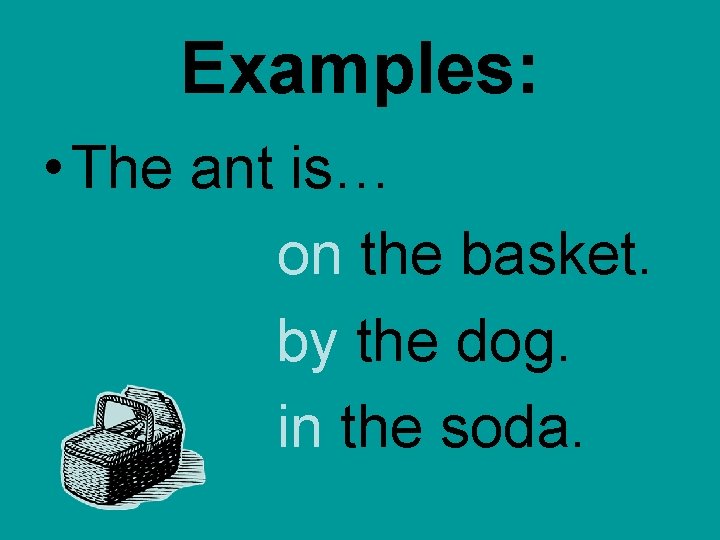 Examples: • The ant is… on the basket. by the dog. in the soda. Examples: • The ant is… on the basket. by the dog. in the soda.
