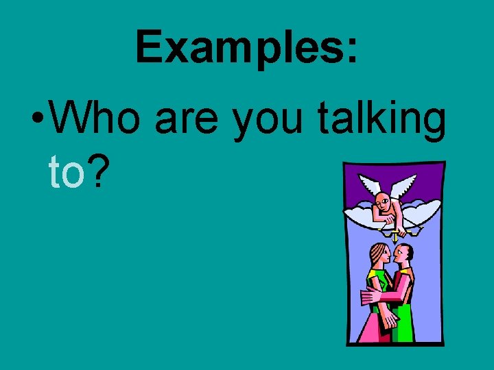 Examples: • Who are you talking to?  Examples: • Who are you talking to?