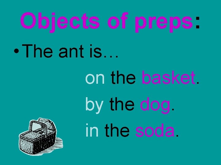 Objects of preps: • The ant is… on the basket. by the dog. in Objects of preps: • The ant is… on the basket. by the dog. in
