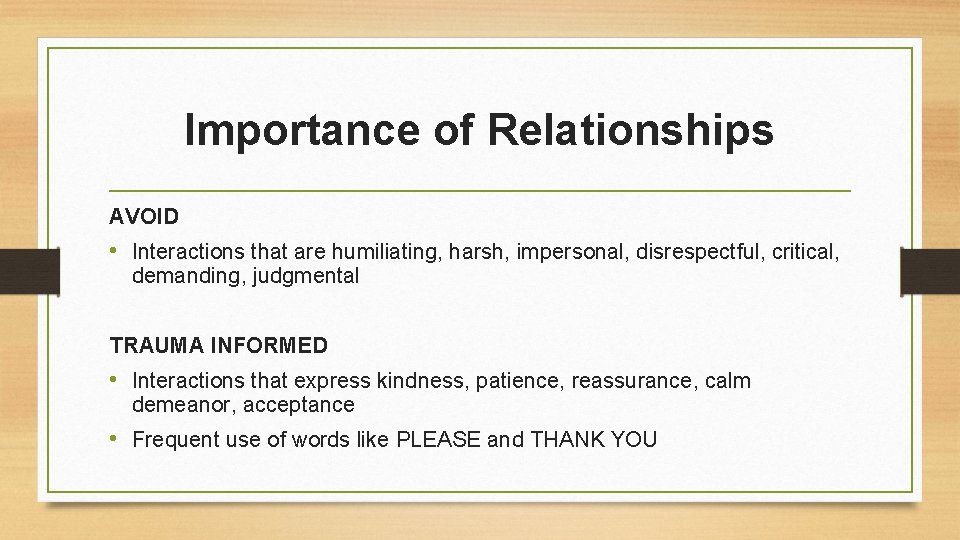 Importance of Relationships AVOID • Interactions that are humiliating, harsh, impersonal, disrespectful, critical, demanding,