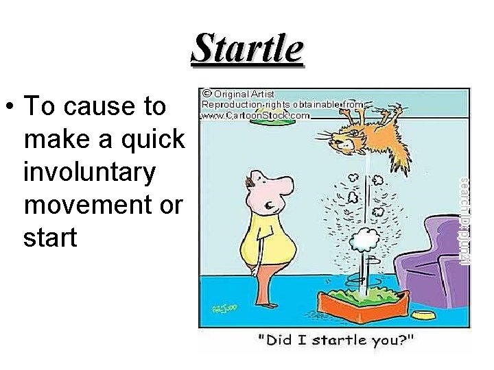 Startle • To cause to make a quick involuntary movement or start 
