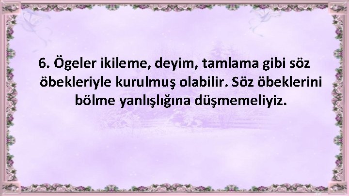 6. Ögeler ikileme, deyim, tamlama gibi söz öbekleriyle kurulmuş olabilir. Söz öbeklerini bölme yanlışlığına