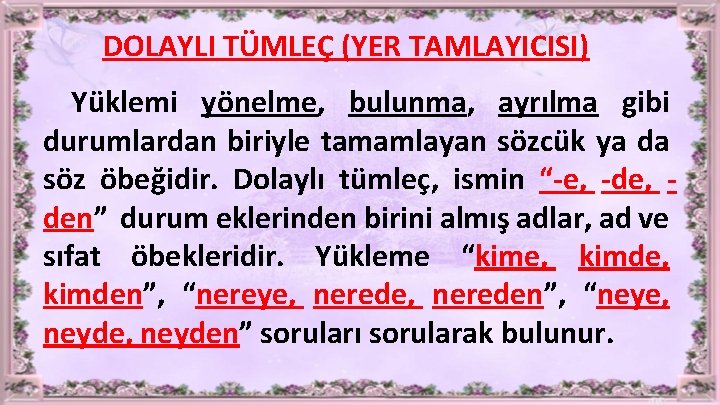 DOLAYLI TÜMLEÇ (YER TAMLAYICISI) Yüklemi yönelme, bulunma, ayrılma gibi durumlardan biriyle tamamlayan sözcük ya