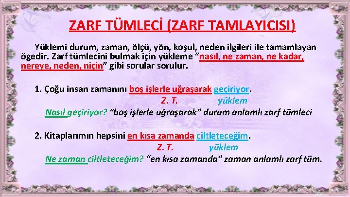 ZARF TÜMLECİ (ZARF TAMLAYICISI) Yüklemi durum, zaman, ölçü, yön, koşul, neden ilgileri ile tamamlayan