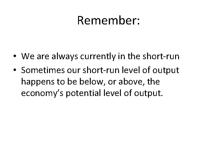 Remember: • We are always currently in the short-run • Sometimes our short-run level