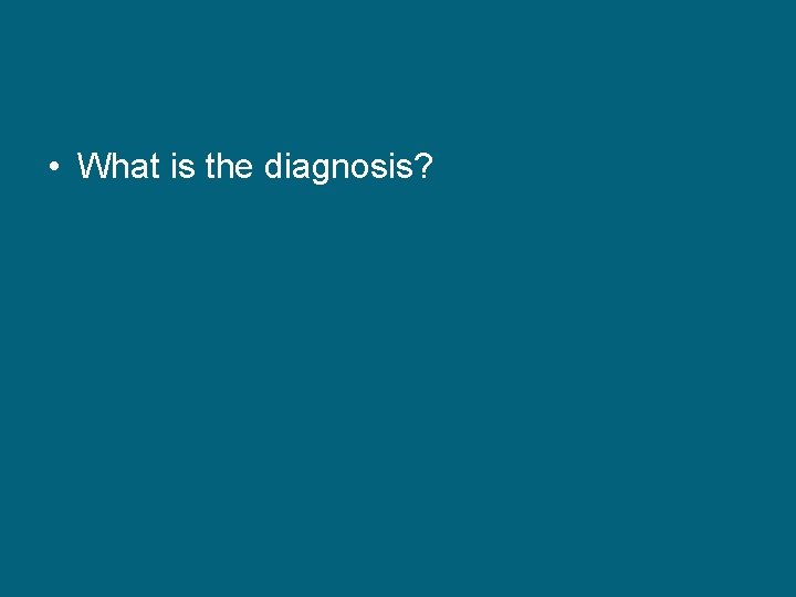  • What is the diagnosis? 