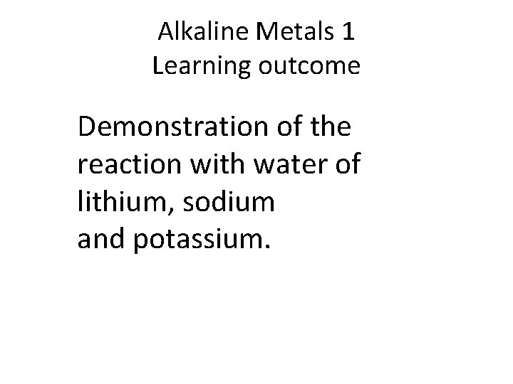 Alkaline Metals 1 Learning outcome Demonstration of the reaction with water of lithium, sodium