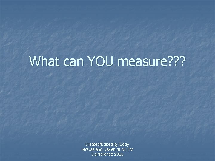 What can YOU measure? ? ? Created/Edited by Eddy, Mc. Casland, Owen at NCTM