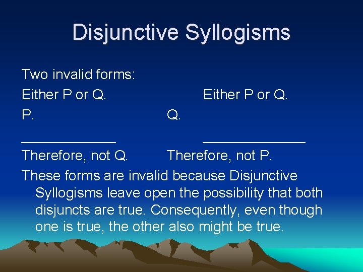 Disjunctive Syllogisms Two invalid forms: Either P or Q. P. Q. _____________ Therefore, not