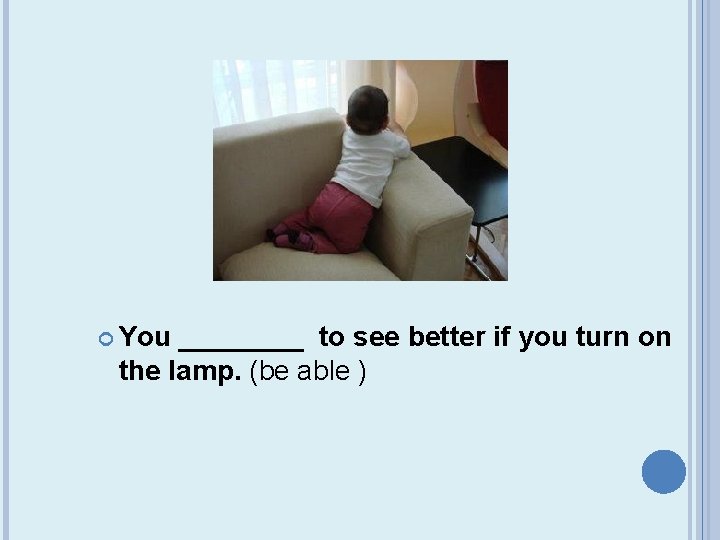  You ____ to see better if you turn on the lamp. (be able