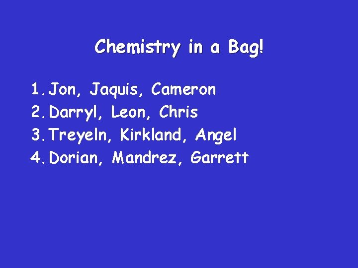 Chemistry in a Bag! 1. Jon, Jaquis, Cameron 2. Darryl, Leon, Chris 3. Treyeln,