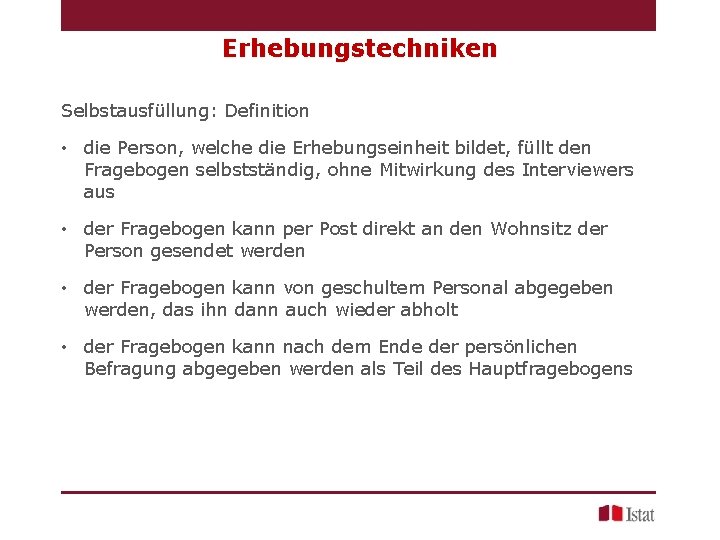 Erhebungstechniken Selbstausfüllung: Definition • die Person, welche die Erhebungseinheit bildet, füllt den Fragebogen selbstständig,