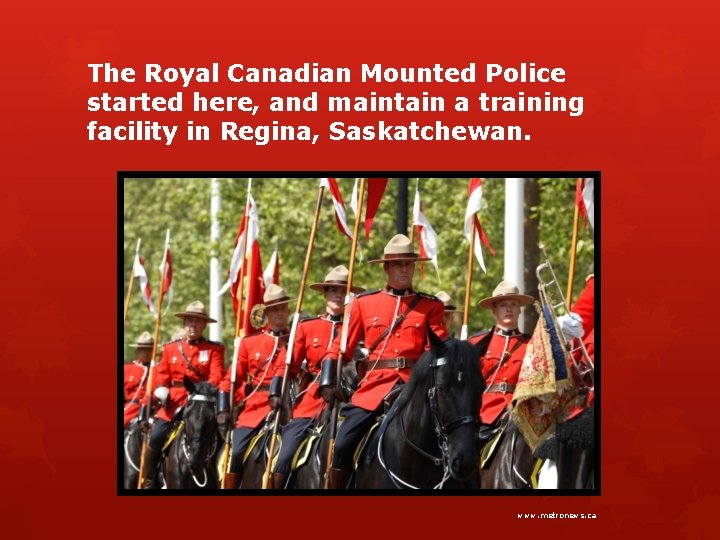 The Royal Canadian Mounted Police started here, and maintain a training facility in Regina,