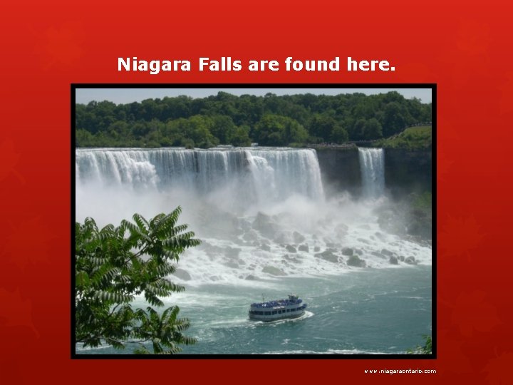 Niagara Falls are found here. www. niagaraontario. com 