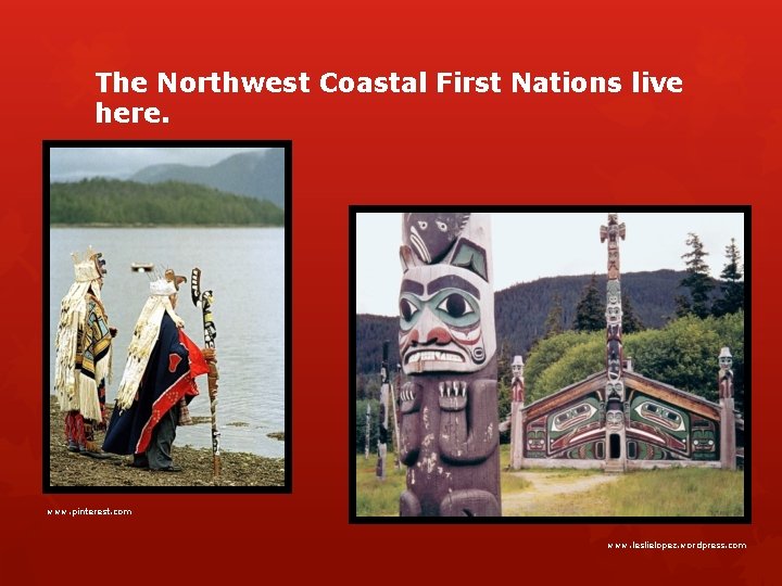 The Northwest Coastal First Nations live here. www. pinterest. com www. leslielopez. wordpress. com