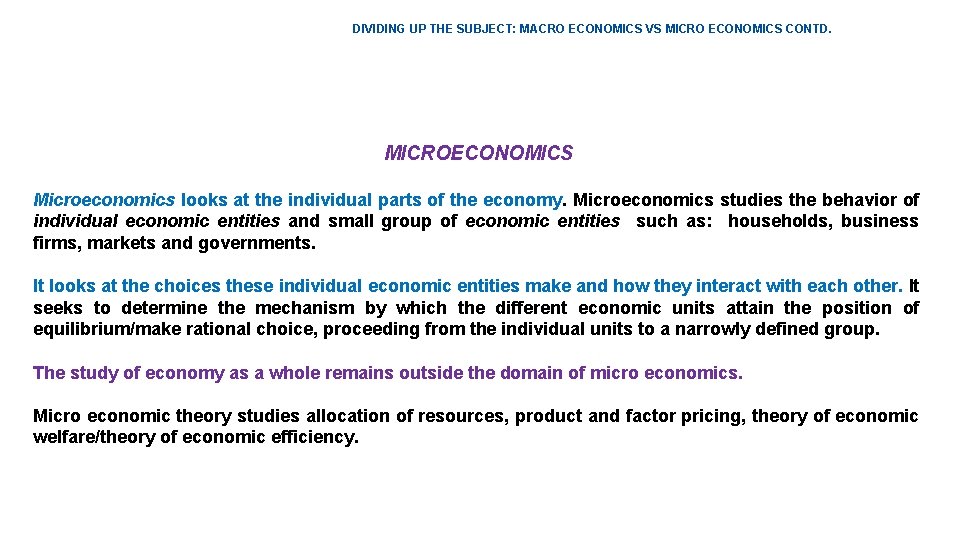 DIVIDING UP THE SUBJECT: MACRO ECONOMICS VS MICRO ECONOMICS CONTD. MICROECONOMICS Microeconomics looks at