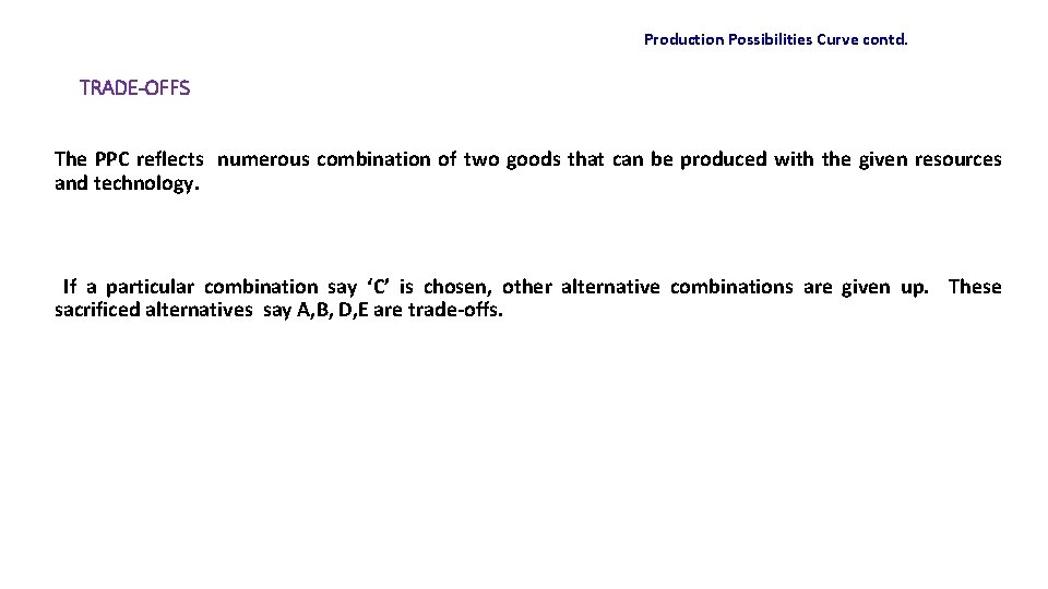 Production Possibilities Curve contd. TRADE-OFFS The PPC reflects numerous combination of two goods that