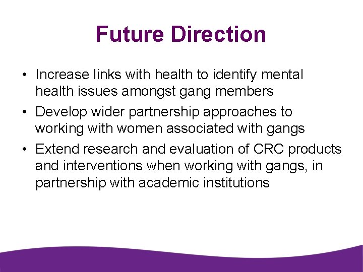 Future Direction • Increase links with health to identify mental health issues amongst gang