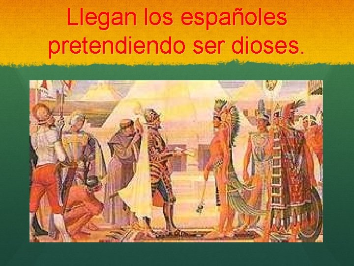 Llegan los españoles pretendiendo ser dioses. 