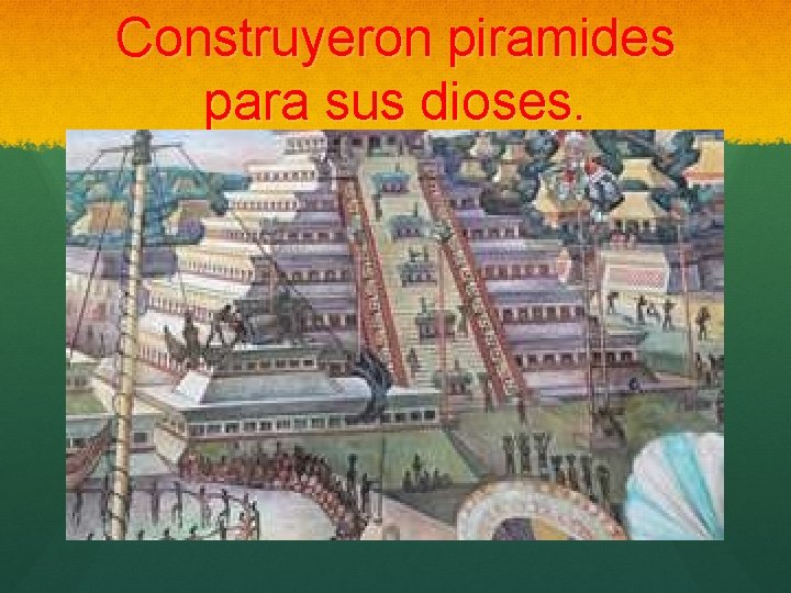 Construyeron piramides para sus dioses. 