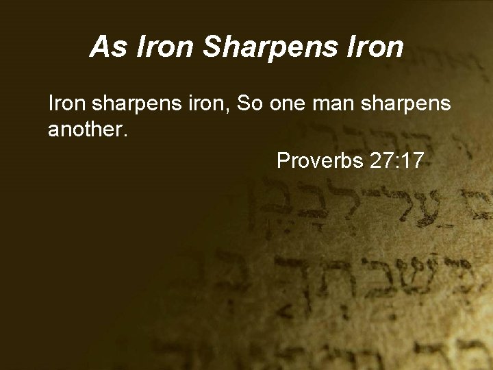 As Iron Sharpens Iron sharpens iron, So one man sharpens another. Proverbs 27: 17