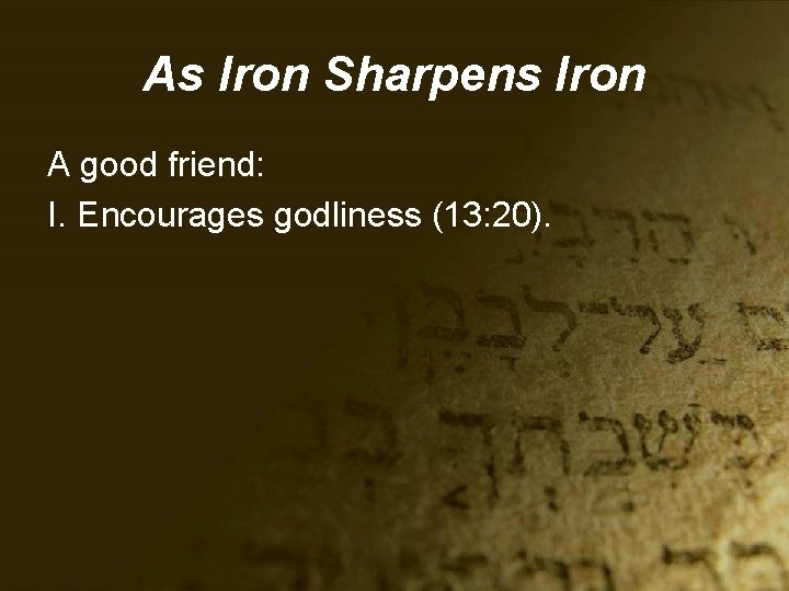 As Iron Sharpens Iron A good friend: I. Encourages godliness (13: 20). 