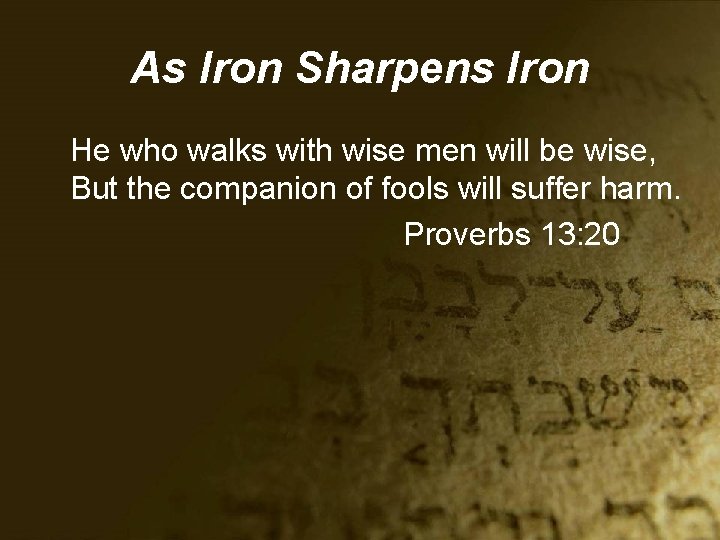 As Iron Sharpens Iron He who walks with wise men will be wise, But