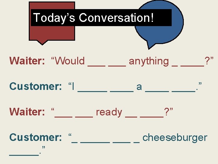 Today’s Conversation! Waiter: “Would ___ anything _ ____? ” Customer: “I _____ a ____.