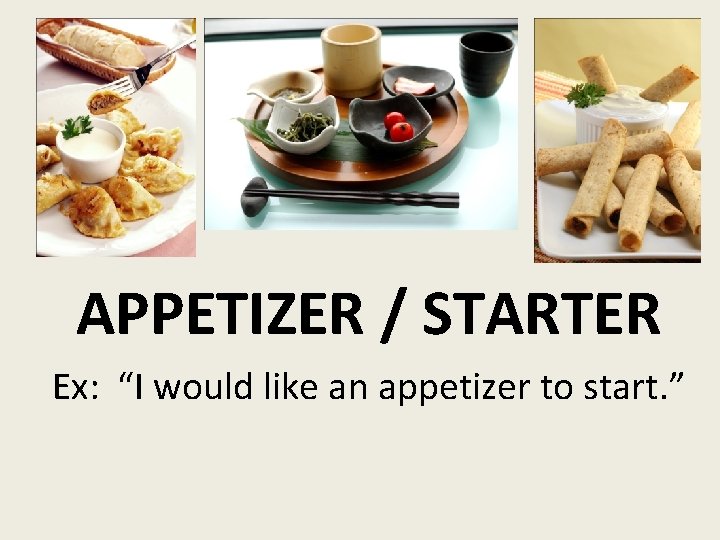 APPETIZER / STARTER Ex: “I would like an appetizer to start. ” 
